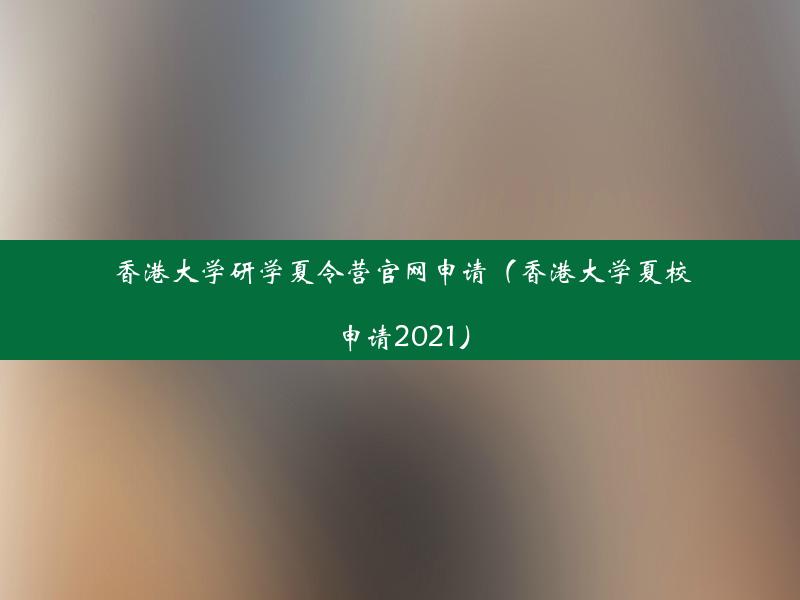 香港大学研学夏令营官网申请（香港大学夏校申请2021）