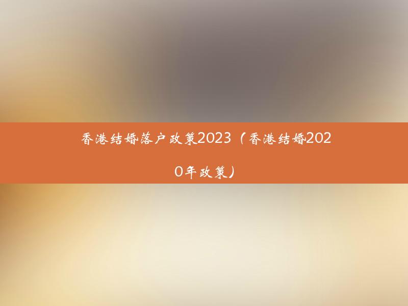 香港结婚落户政策2023（香港结婚2020年政策）