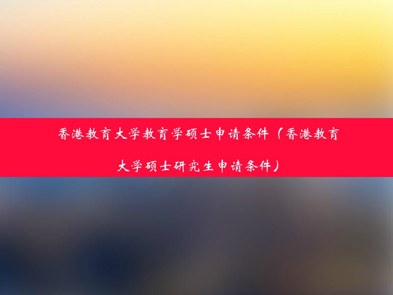 香港教育大学教育学硕士申请条件（香港教育大学硕士研究生申请条件）