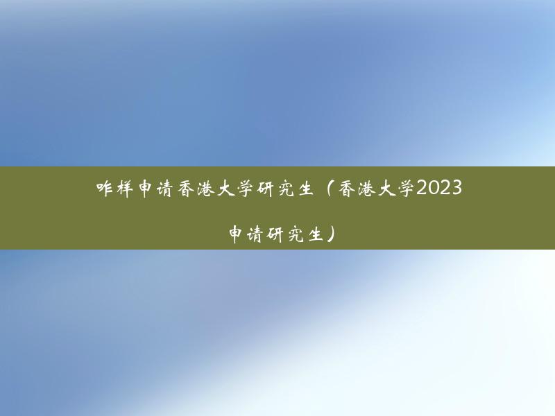 咋样申请香港大学研究生（香港大学2023申请研究生）