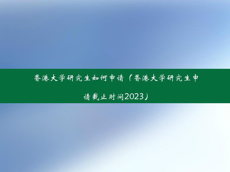 香港大学研究生如何申请（香港大学研究生申请截止时间2023）