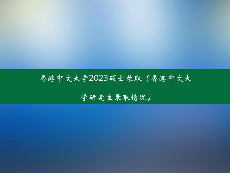 香港中文大学2023硕士录取（香港中文大学研究生录取情况）