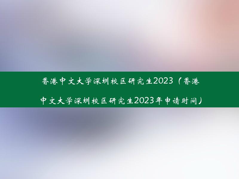 香港中文大学深圳校区研究生2023（香港中文大学深圳校区研究生2023年申请时间）