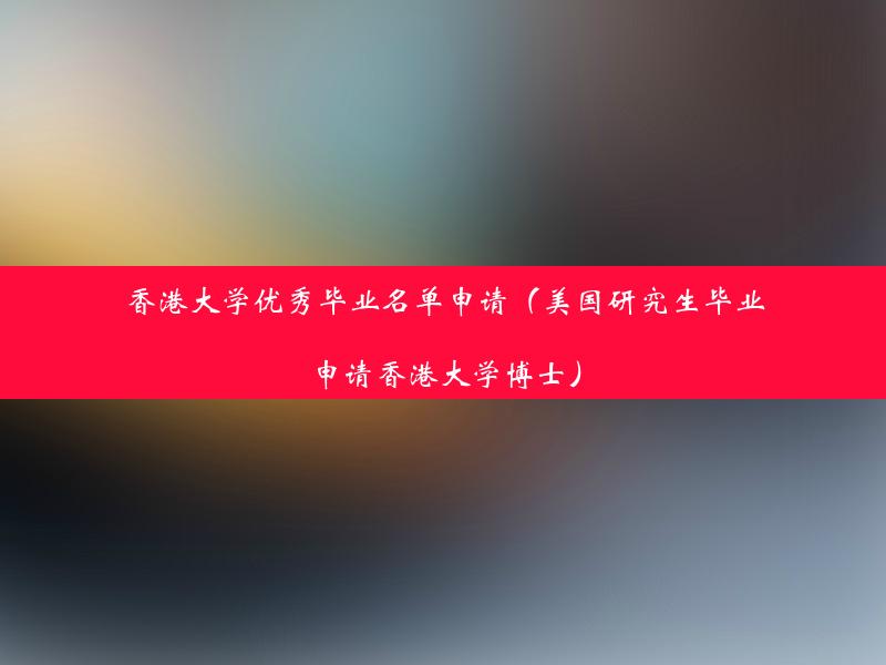 香港大学优秀毕业名单申请（美国研究生毕业申请香港大学博士）