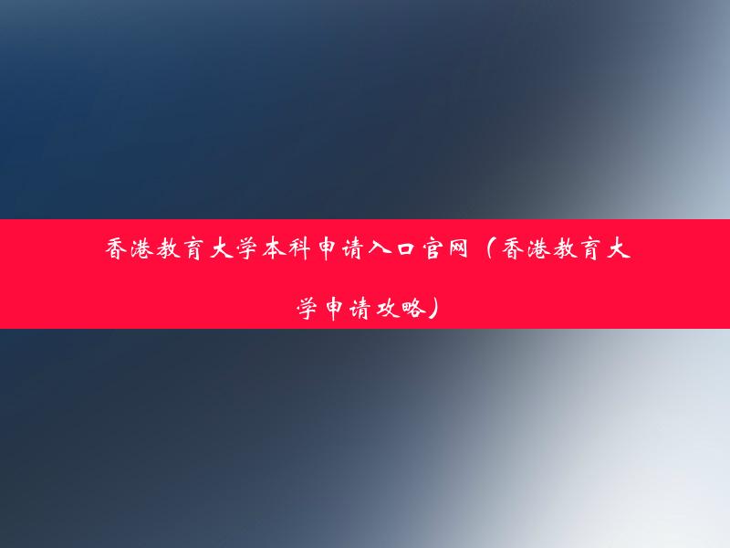 香港教育大学本科申请入口官网（香港教育大学申请攻略）