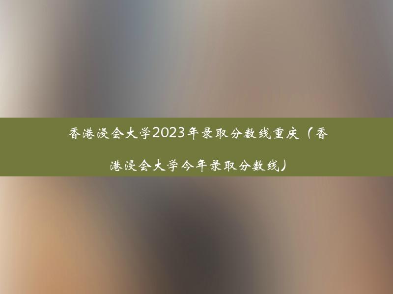 香港浸会大学2023年录取分数线重庆（香港浸会大学今年录取分数线）