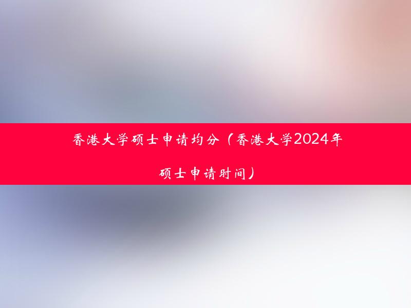 香港大学硕士申请均分（香港大学2024年硕士申请时间）