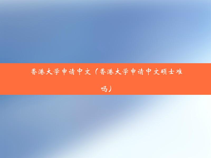 香港大学申请中文（香港大学申请中文硕士难吗）