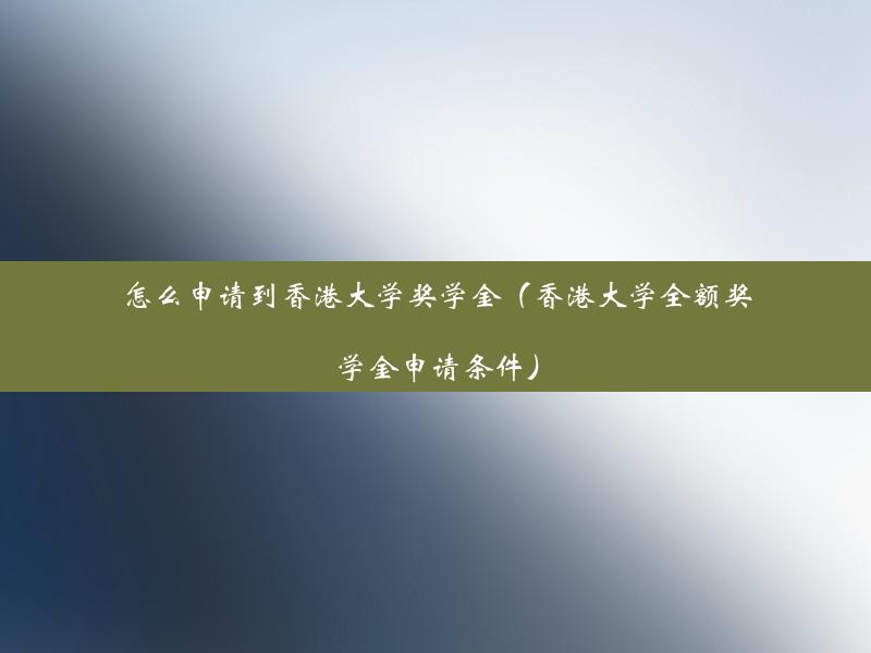 怎么申请到香港大学奖学金（香港大学全额奖学金申请条件）