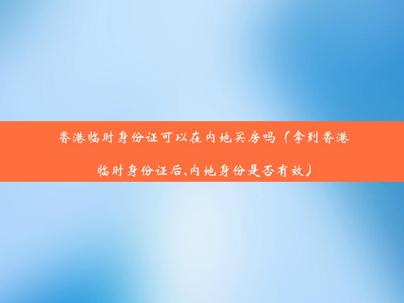 香港临时身份证可以在内地买房吗（拿到香港临时身份证后,内地身份是否有效）