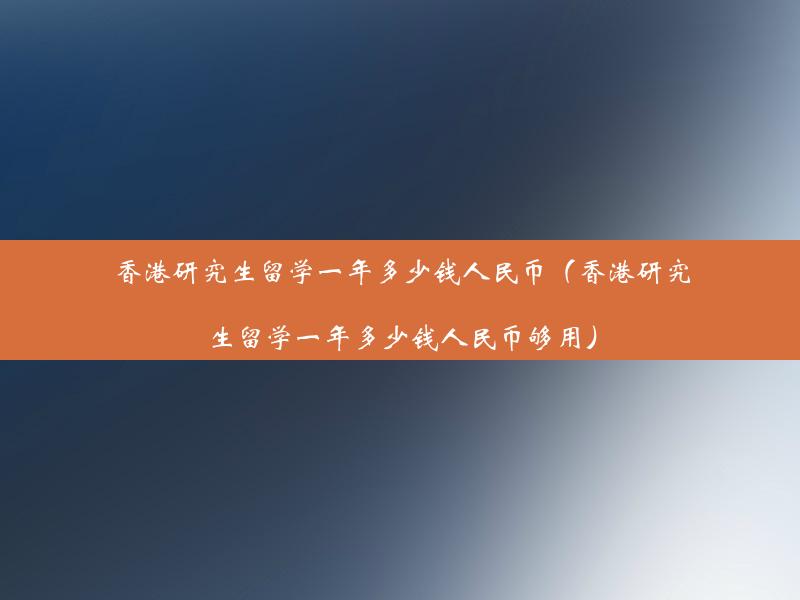 香港研究生留学一年多少钱人民币（香港研究生留学一年多少钱人民币够用）