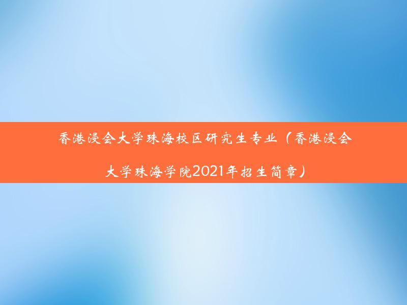 香港浸会大学珠海校区研究生专业（香港浸会大学珠海学院2021年招生简章）