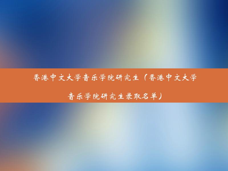 香港中文大学音乐学院研究生（香港中文大学音乐学院研究生录取名单）