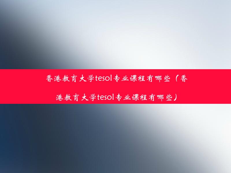 香港教育大学tesol专业课程有哪些（香港教育大学tesol专业课程有哪些）