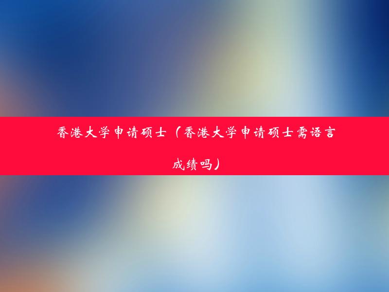 香港大学申请硕士（香港大学申请硕士需语言成绩吗）