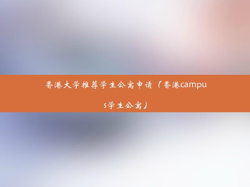 香港大学推荐学生公寓申请（香港campus学生公寓）