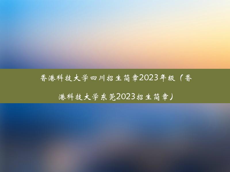 香港科技大学四川招生简章2023年级（香港科技大学东莞2023招生简章）