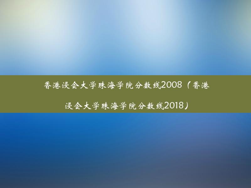 香港浸会大学珠海学院分数线2008（香港浸会大学珠海学院分数线2018）