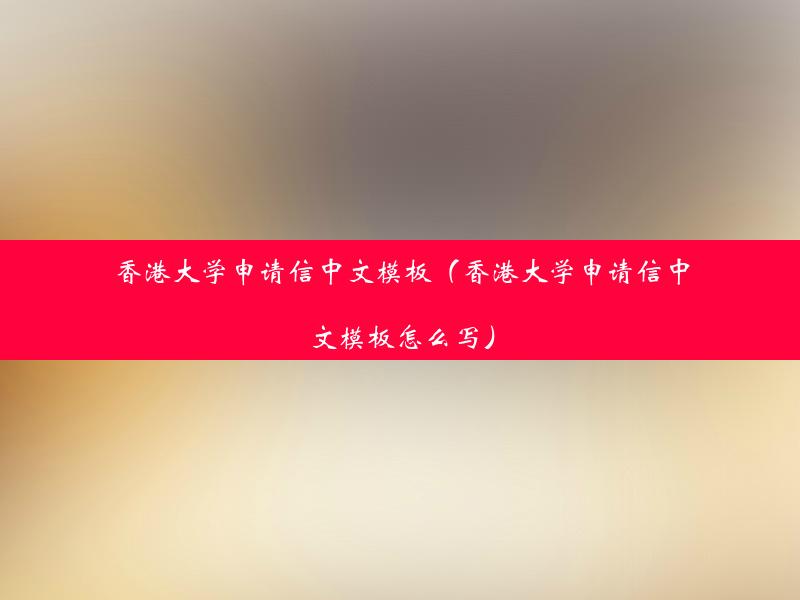 香港大学申请信中文模板（香港大学申请信中文模板怎么写）