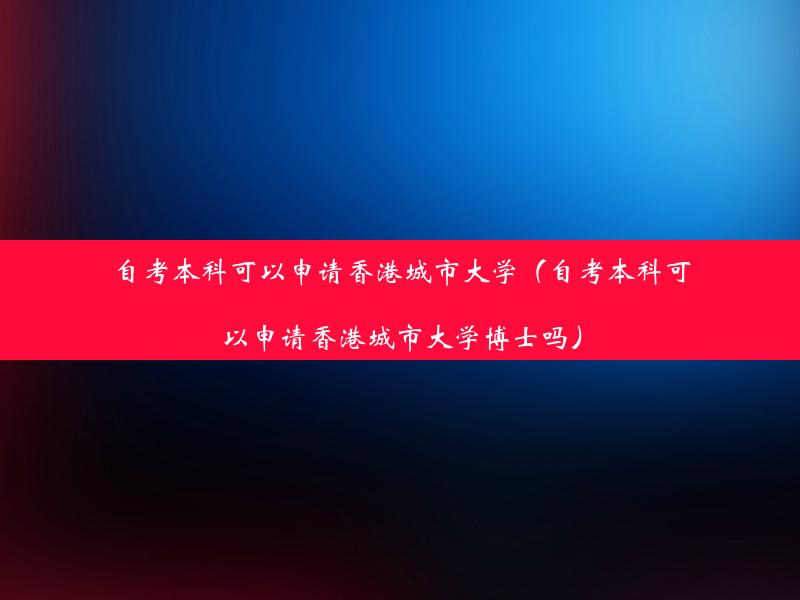 自考本科可以申请香港城市大学（自考本科可以申请香港城市大学博士吗）