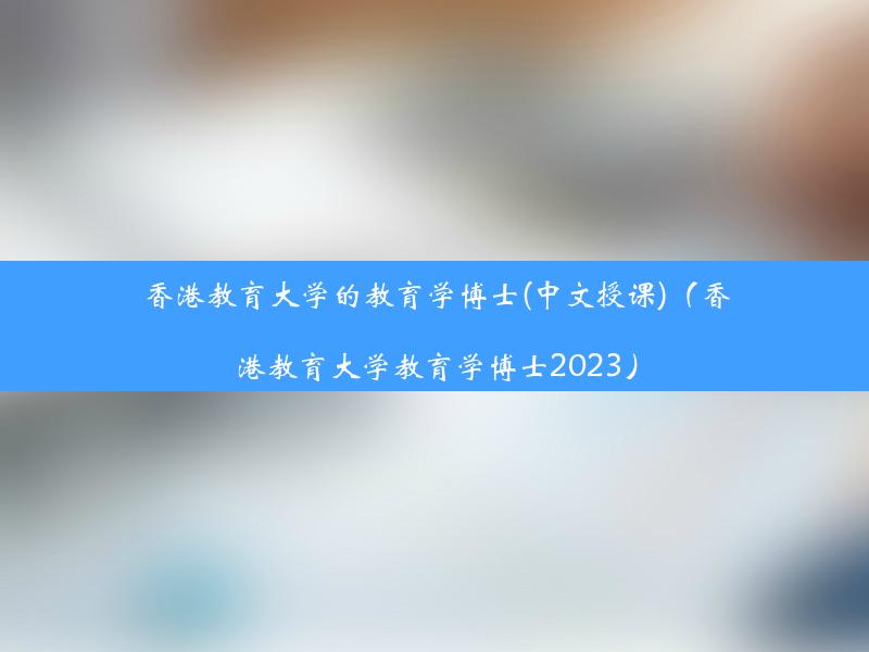 香港教育大学的教育学博士(中文授课)（香港教育大学教育学博士2023）