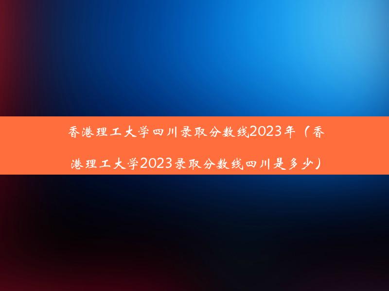 香港理工大学四川录取分数线2023年（香港理工大学2023录取分数线四川是多少）