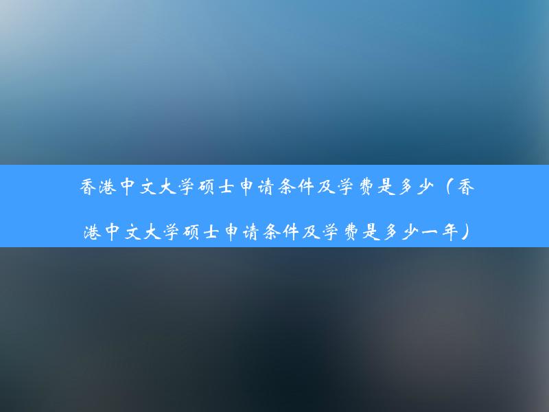 香港中文大学硕士申请条件及学费是多少（香港中文大学硕士申请条件及学费是多少一年）