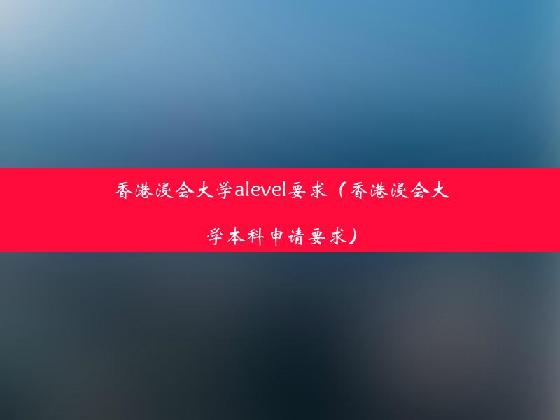 香港浸会大学alevel要求（香港浸会大学本科申请要求）