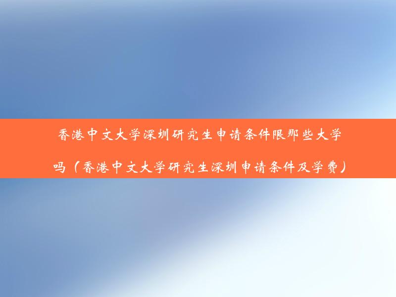 香港中文大学深圳研究生申请条件限那些大学吗（香港中文大学研究生深圳申请条件及学费）