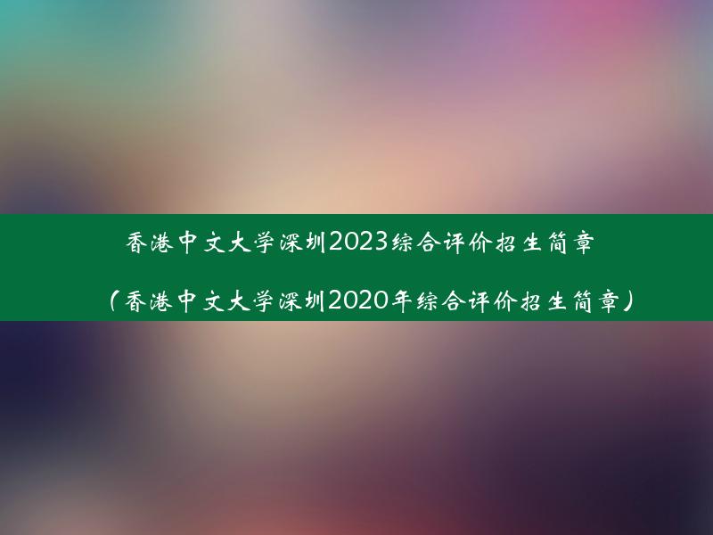 香港中文大学深圳2023综合评价招生简章（香港中文大学深圳2020年综合评价招生简章）