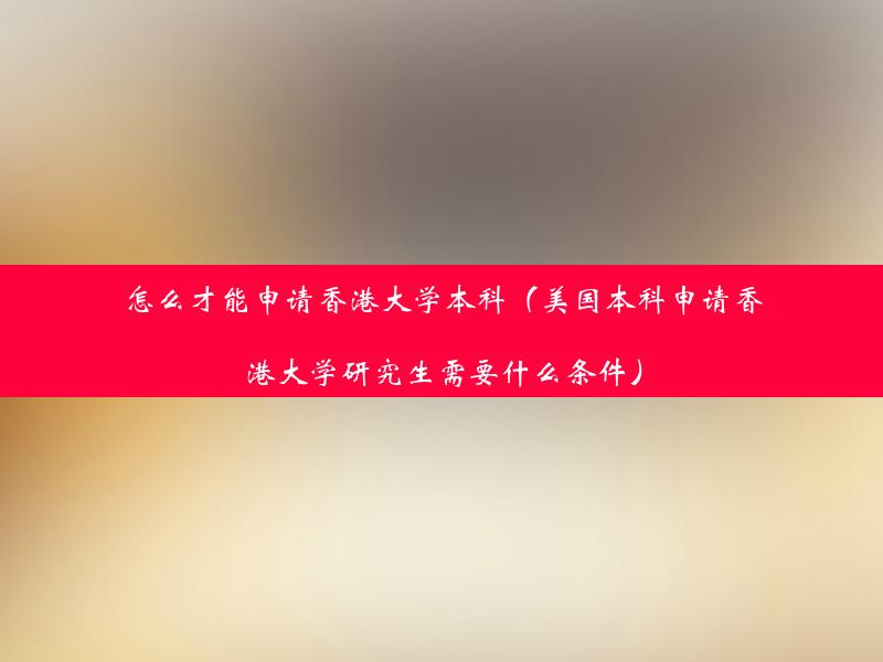 怎么才能申请香港大学本科（美国本科申请香港大学研究生需要什么条件）