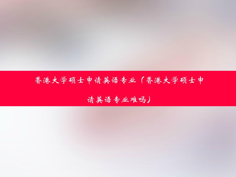 香港大学硕士申请英语专业（香港大学硕士申请英语专业难吗）