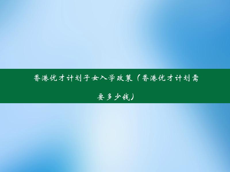 香港优才计划子女入学政策（香港优才计划需要多少钱）