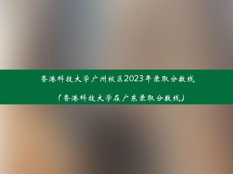 香港科技大学广州校区2023年录取分数线（香港科技大学在广东录取分数线）