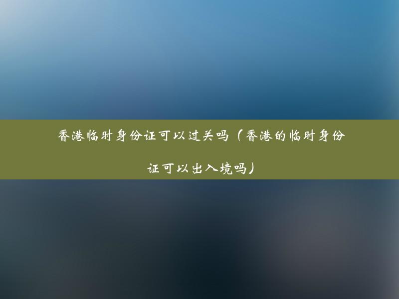 香港临时身份证可以过关吗（香港的临时身份证可以出入境吗）