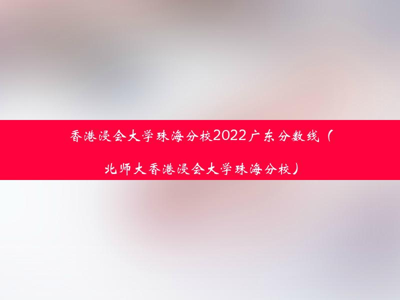 香港浸会大学珠海分校2022广东分数线（北师大香港浸会大学珠海分校）