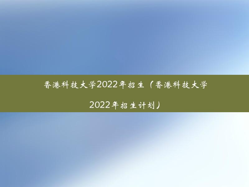 香港科技大学2022年招生（香港科技大学2022年招生计划）