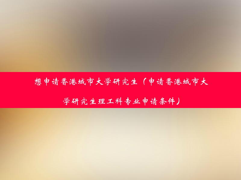 想申请香港城市大学研究生（申请香港城市大学研究生理工科专业申请条件）