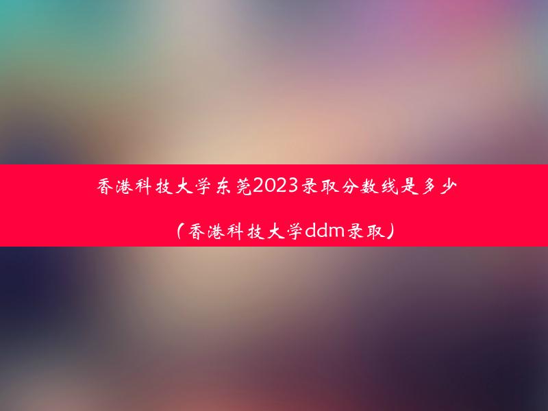 香港科技大学东莞2023录取分数线是多少（香港科技大学ddm录取）