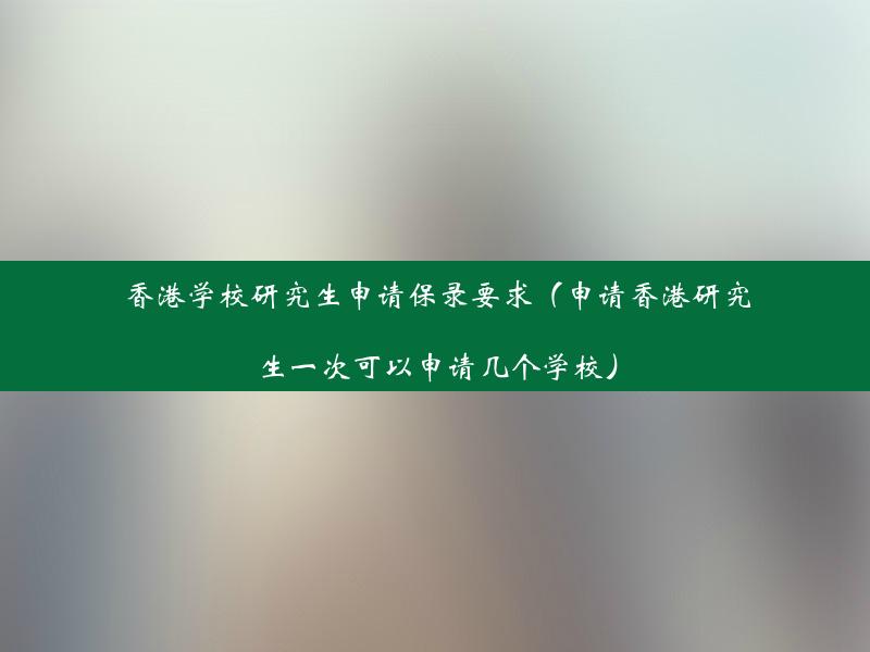 香港学校研究生申请保录要求（申请香港研究生一次可以申请几个学校）