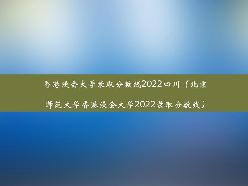 香港浸会大学录取分数线2022四川（北京师范大学香港浸会大学2022录取分数线）