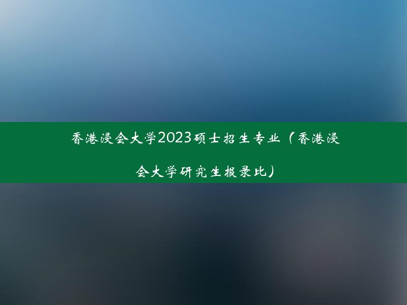 香港浸会大学2023硕士招生专业（香港浸会大学研究生报录比）