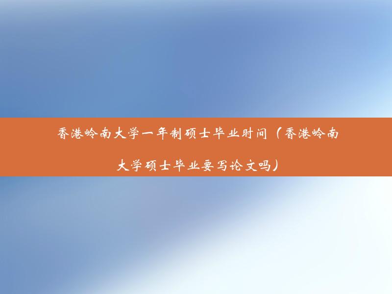 香港岭南大学一年制硕士毕业时间（香港岭南大学硕士毕业要写论文吗）