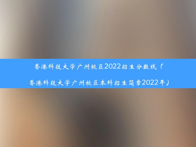 香港科技大学广州校区2022招生分数线（香港科技大学广州校区本科招生简章2022年）