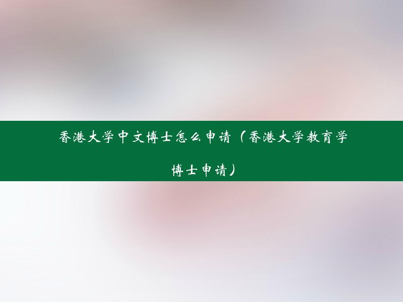 香港大学中文博士怎么申请（香港大学教育学博士申请）