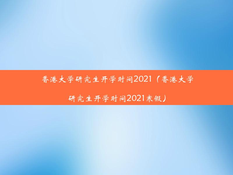 香港大学研究生开学时间2021（香港大学研究生开学时间2021寒假）