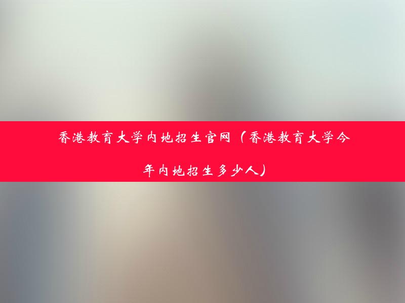 香港教育大学内地招生官网（香港教育大学今年内地招生多少人）