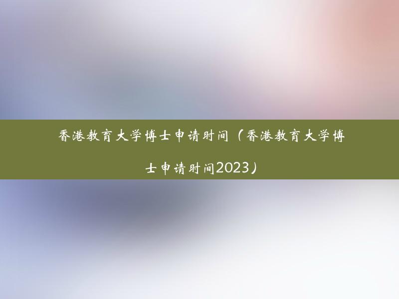 香港教育大学博士申请时间（香港教育大学博士申请时间2023）