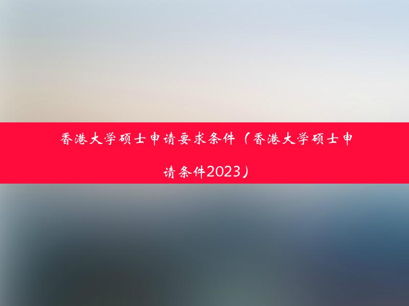 香港大学硕士申请要求条件（香港大学硕士申请条件2023）