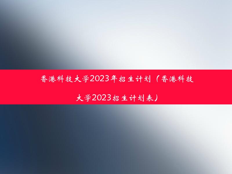 香港科技大学2023年招生计划（香港科技大学2023招生计划表）